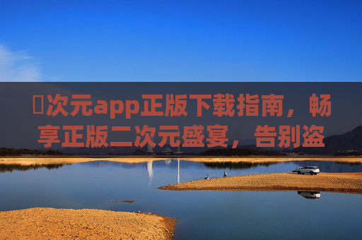 囧次元app正版下载指南，畅享正版二次元盛宴，告别盗版陷阱