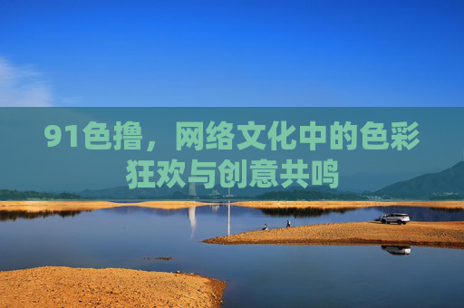 91色撸,网络文化中的色彩狂欢与创意共鸣 91色撸,网络文化中的色彩狂欢与创意共鸣