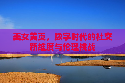 美女黄页,数字时代的社交新维度与伦理挑战 美女黄页,数字时代的社交新维度与伦理挑战
