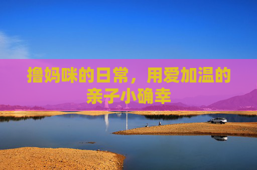 撸妈咪的日常,用爱加温的亲子小确幸 撸妈咪的日常,用爱加温的亲子小确幸