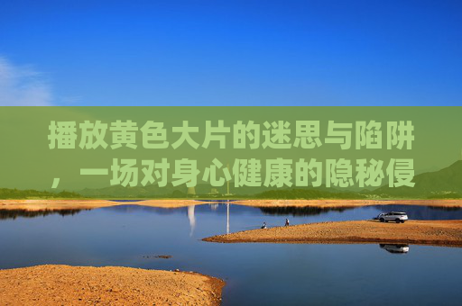 播放黄色大片的迷思与陷阱,一场对身心健康的隐秘侵蚀,黄色大片的迷思与陷阱,一场对身心健康的隐秘侵蚀 播放黄色大片的迷思与陷阱,一场对身心健康的隐秘侵蚀,黄色大片的迷思与陷阱,一场对身心健康的隐秘侵蚀
