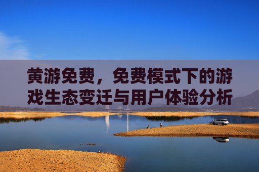 黄游免费,免费模式下的游戏生态变迁与用户体验分析 黄游免费,免费模式下的游戏生态变迁与用户体验分析