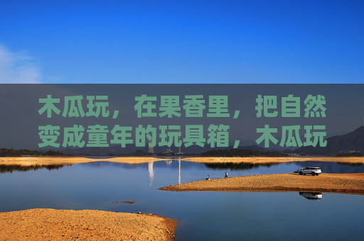 木瓜玩,在果香里,把自然变成童年的玩具箱,木瓜玩,在果香里,把自然变成童年的玩具箱 木瓜玩,在果香里,把自然变成童年的玩具箱,木瓜玩,在果香里,把自然变成童年的玩具箱