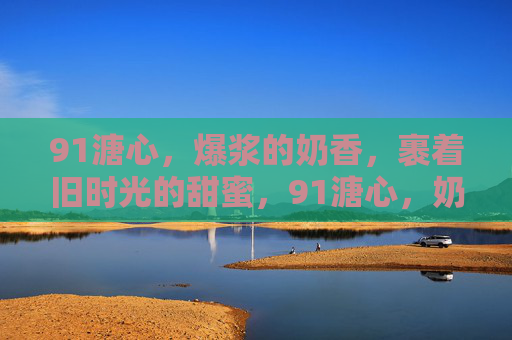 91溏心,爆浆的奶香,裹着旧时光的甜蜜,91溏心,奶香爆浆,裹着旧时光的甜蜜 91溏心,爆浆的奶香,裹着旧时光的甜蜜,91溏心,奶香爆浆,裹着旧时光的甜蜜