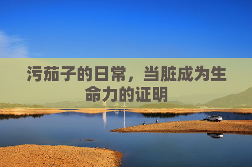 污茄子的日常，当脏成为生命力的证明