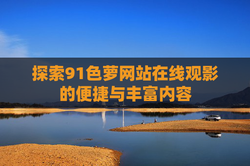探索91色萝网站在线观影的便捷与丰富内容