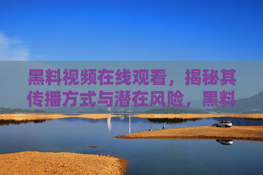 黑料视频在线观看,揭秘其传播方式与潜在风险,黑料视频在线观看的传播方式与潜在风险揭秘 黑料视频在线观看,揭秘其传播方式与潜在风险,黑料视频在线观看的传播方式与潜在风险揭秘