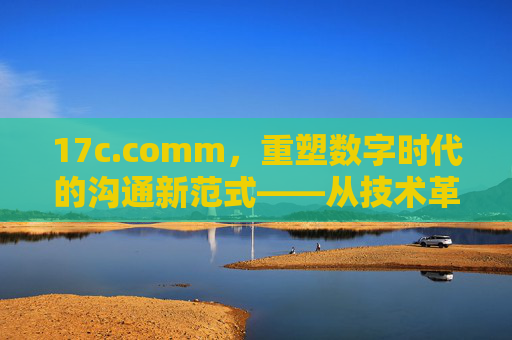 17c.comm,重塑数字时代的沟通新范式——从技术革新到社会价值的多维探索 17c.comm,重塑数字时代的沟通新范式——从技术革新到社会价值的多维探索