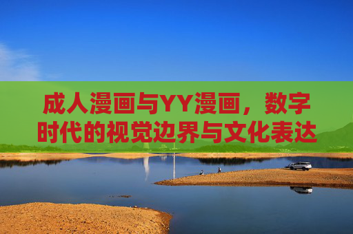 成人漫画与YY漫画,数字时代的视觉边界与文化表达 成人漫画与YY漫画,数字时代的视觉边界与文化表达
