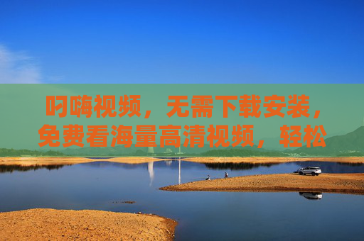 叼嗨视频,无需下载安装,免费看海量高清视频,轻松享受在线娱乐新体验 叼嗨视频,无需下载安装,免费看海量高清视频,轻松享受在线娱乐新体验