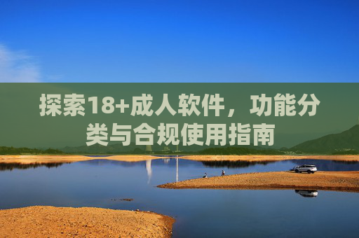 探索18+成人软件,功能分类与合规使用指南 探索18+成人软件,功能分类与合规使用指南