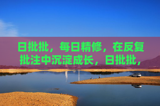 日批批，每日精修，在反复批注中沉淀成长，日批批，每日精修，在反复批注中沉淀成长