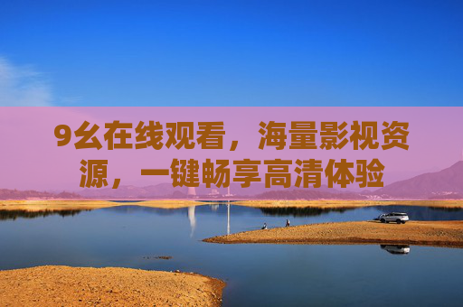 9幺在线观看,海量影视资源,一键畅享高清体验 9幺在线观看,海量影视资源,一键畅享高清体验