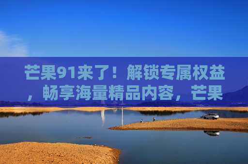 芒果91来了!解锁专属权益,畅享海量精品内容,芒果TV的全面升级之旅,芒果91来了,解锁专属权益,畅享海量精品内容,芒果TV的全面升级之旅 芒果91来了!解锁专属权益,畅享海量精品内容,芒果TV的全面升级之旅,芒果91来了,解锁专属权益,畅享海量精品内容,芒果TV的全面升级之旅