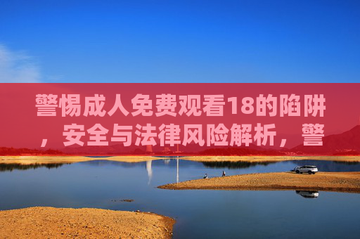 警惕成人免费观看18的陷阱,安全与法律风险解析,警惕成人免费观看18的陷阱,安全与法律风险解析 警惕成人免费观看18的陷阱,安全与法律风险解析,警惕成人免费观看18的陷阱,安全与法律风险解析