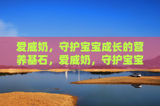 爱威奶,守护宝宝成长的营养基石,爱威奶,守护宝宝成长的营养基石 爱威奶,守护宝宝成长的营养基石,爱威奶,守护宝宝成长的营养基石