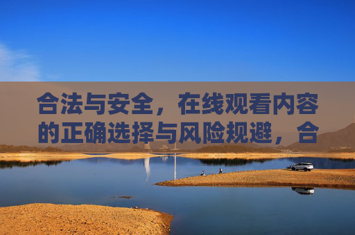 合法与安全,在线观看内容的正确选择与风险规避,合法与安全,在线观看内容的正确选择与风险规避 合法与安全,在线观看内容的正确选择与风险规避,合法与安全,在线观看内容的正确选择与风险规避