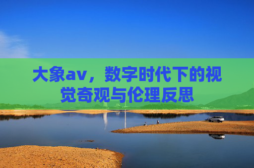 大象av,数字时代下的视觉奇观与伦理反思 大象av,数字时代下的视觉奇观与伦理反思