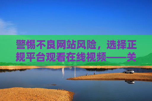 警惕不良网站风险,选择正规平台观看在线视频——关于www.91色 萝类网站的安全提示,警惕不良网站风险,选择正规平台,谨防91色类非法视频网站的安全威胁 警惕不良网站风险,选择正规平台观看在线视频——关于www.91色 萝类网站的安全提示,警惕不良网站风险,选择正规平台,谨防91色类非法视频网站的安全威胁