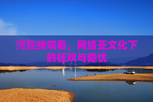 污在线观看,网络亚文化下的狂欢与隐忧 污在线观看,网络亚文化下的狂欢与隐忧