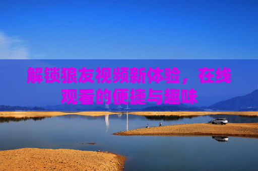 解锁狼友视频新体验,在线观看的便捷与趣味 解锁狼友视频新体验,在线观看的便捷与趣味