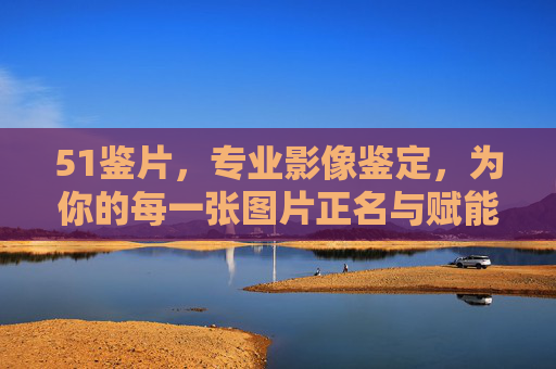51鉴片,专业影像鉴定,为你的每一张图片正名与赋能,51鉴片,专业影像鉴定,为你的每一张图片正名与赋能 51鉴片,专业影像鉴定,为你的每一张图片正名与赋能,51鉴片,专业影像鉴定,为你的每一张图片正名与赋能