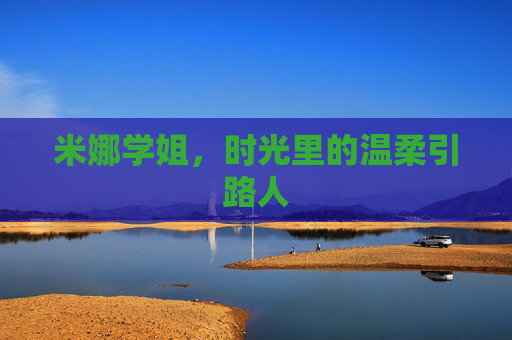 米娜学姐,时光里的温柔引路人 米娜学姐,时光里的温柔引路人
