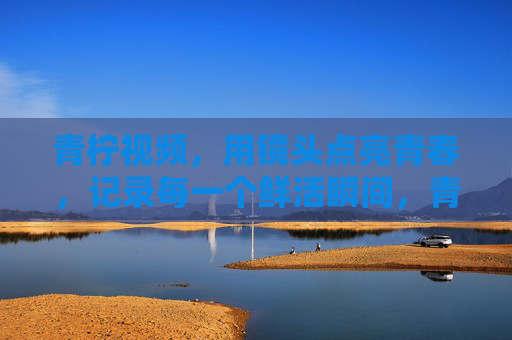 青柠视频,用镜头点亮青春,记录每一个鲜活瞬间,青柠视频,用镜头点亮青春,记录每一个鲜活瞬间 青柠视频,用镜头点亮青春,记录每一个鲜活瞬间,青柠视频,用镜头点亮青春,记录每一个鲜活瞬间