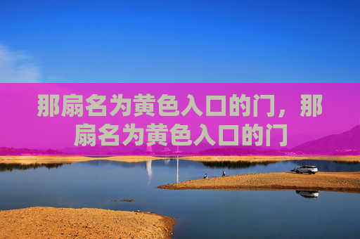 那扇名为黄色入口的门,那扇名为黄色入口的门 那扇名为黄色入口的门,那扇名为黄色入口的门