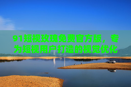 91短视玫瑰免费官方版,专为短视用户打造的视觉优化神器,高清畅享便捷生活 91短视玫瑰免费官方版,专为短视用户打造的视觉优化神器,高清畅享便捷生活