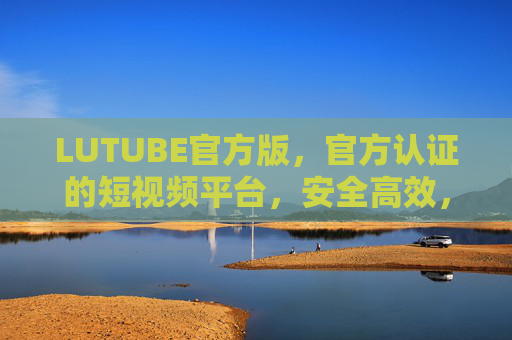 LUTUBE官方版,官方认证的短视频平台,安全高效,体验升级新选择 LUTUBE官方版,官方认证的短视频平台,安全高效,体验升级新选择