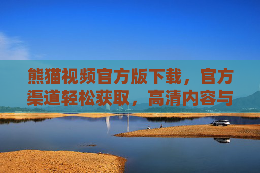 熊猫视频官方版下载,官方渠道轻松获取,高清内容与优质体验一步到位,熊猫视频官方版下载,官方渠道轻松获取,高清内容与优质体验一步到位 熊猫视频官方版下载,官方渠道轻松获取,高清内容与优质体验一步到位,熊猫视频官方版下载,官方渠道轻松获取,高清内容与优质体验一步到位