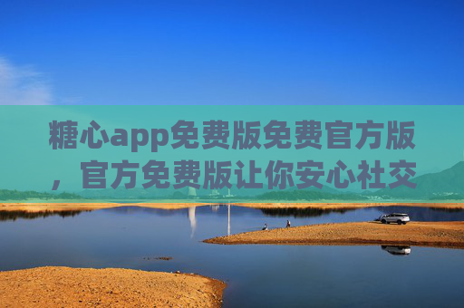 糖心app免费版免费官方版，官方免费版让你安心社交，解锁甜蜜约会新体验，糖心app免费官方版，安心社交，解锁甜蜜约会新体验