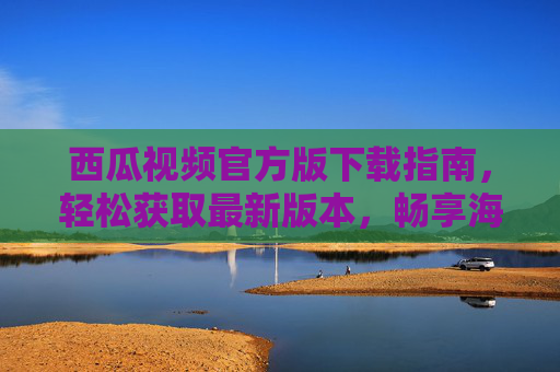 西瓜视频官方版下载指南,轻松获取最新版本,畅享海量影视资源,西瓜视频官方版下载指南,轻松获取最新版本,畅享海量影视资源 西瓜视频官方版下载指南,轻松获取最新版本,畅享海量影视资源,西瓜视频官方版下载指南,轻松获取最新版本,畅享海量影视资源