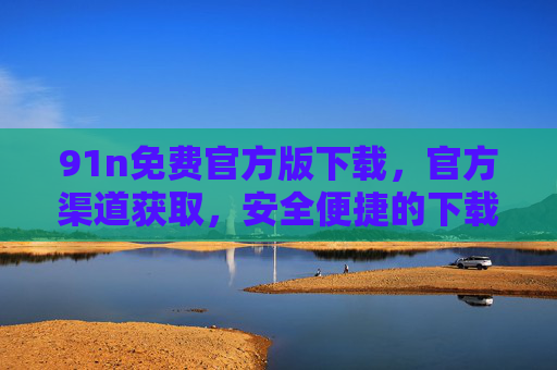 91n免费官方版下载,官方渠道获取,安全便捷的下载指南,91n免费官方版下载,官方渠道获取与安全便捷指南 91n免费官方版下载,官方渠道获取,安全便捷的下载指南,91n免费官方版下载,官方渠道获取与安全便捷指南