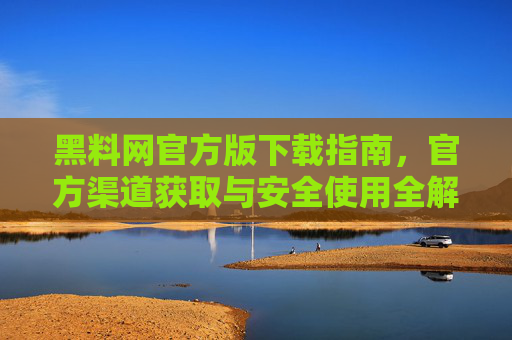 黑料网官方版下载指南,官方渠道获取与安全使用全解析,黑料网官方版下载指南,官方渠道获取与安全使用全解析 黑料网官方版下载指南,官方渠道获取与安全使用全解析,黑料网官方版下载指南,官方渠道获取与安全使用全解析