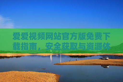 爱爱视频网站官方版免费下载指南,安全获取与资源体验全解析,爱爱视频网站官方版免费下载指南,安全获取与资源体验全解析 爱爱视频网站官方版免费下载指南,安全获取与资源体验全解析,爱爱视频网站官方版免费下载指南,安全获取与资源体验全解析