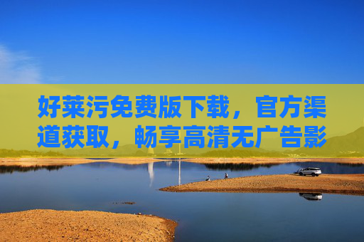 好莱污免费版下载,官方渠道获取,畅享高清无广告影视资源 好莱污免费版下载,官方渠道获取,畅享高清无广告影视资源