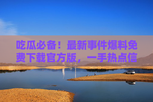 吃瓜必备!最新事件爆料免费下载官方版,一手热点信息抢先捕获,吃瓜必备!最新事件爆料免费下载官方版,一手热点信息抢先捕获 吃瓜必备!最新事件爆料免费下载官方版,一手热点信息抢先捕获,吃瓜必备!最新事件爆料免费下载官方版,一手热点信息抢先捕获
