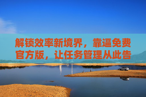 解锁效率新境界,靠逼免费官方版,让任务管理从此告别拖延!解锁效率新境界,靠逼免费官方版,让任务管理从此告别拖延! 解锁效率新境界,靠逼免费官方版,让任务管理从此告别拖延!解锁效率新境界,靠逼免费官方版,让任务管理从此告别拖延!