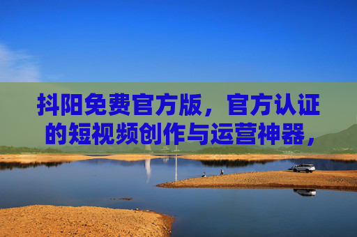 抖阳免费官方版,官方认证的短视频创作与运营神器,轻松打造爆款内容,官方支持流量扶持 抖阳免费官方版,官方认证的短视频创作与运营神器,轻松打造爆款内容,官方支持流量扶持