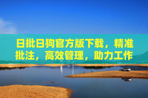 日批日狗官方版下载,精准批注,高效管理,助力工作提效的必备工具,日批日狗官方版下载,精准批注高效管理,助力工作提效的必备工具 日批日狗官方版下载,精准批注,高效管理,助力工作提效的必备工具,日批日狗官方版下载,精准批注高效管理,助力工作提效的必备工具