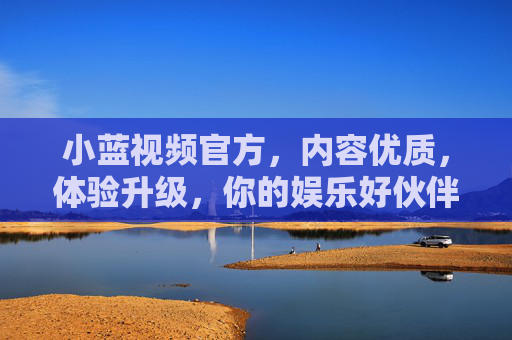 小蓝视频官方，内容优质，体验升级，你的娱乐好伙伴，小蓝视频官方，内容优质，体验升级，你的娱乐好伙伴