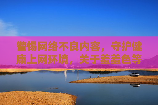 警惕网络不良内容,守护健康上网环境,关于羞羞色等不良信息的风险与防范,警惕网络不良内容,防范羞羞色等风险,守护健康上网环境 警惕网络不良内容,守护健康上网环境,关于羞羞色等不良信息的风险与防范,警惕网络不良内容,防范羞羞色等风险,守护健康上网环境