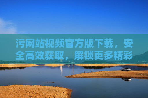 污网站视频官方版下载,安全高效获取,解锁更多精彩内容,污网站视频官方版下载,安全高效获取,解锁更多精彩内容 污网站视频官方版下载,安全高效获取,解锁更多精彩内容,污网站视频官方版下载,安全高效获取,解锁更多精彩内容