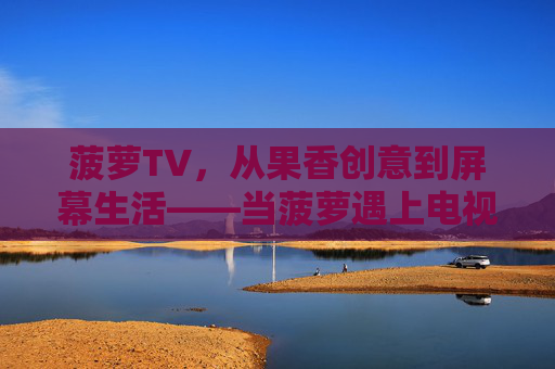 菠萝TV,从果香创意到屏幕生活——当菠萝遇上电视,解锁趣味新体验,菠萝TV,从果香创意到屏幕生活——当菠萝遇上电视,解锁趣味新体验 菠萝TV,从果香创意到屏幕生活——当菠萝遇上电视,解锁趣味新体验,菠萝TV,从果香创意到屏幕生活——当菠萝遇上电视,解锁趣味新体验
