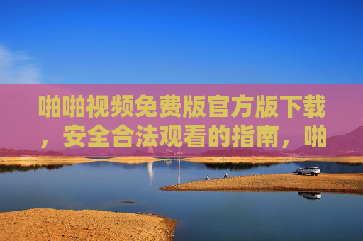 啪啪视频免费版官方版下载,安全合法观看的指南,啪啪视频免费版官方版下载,安全合法观看的指南 啪啪视频免费版官方版下载,安全合法观看的指南,啪啪视频免费版官方版下载,安全合法观看的指南