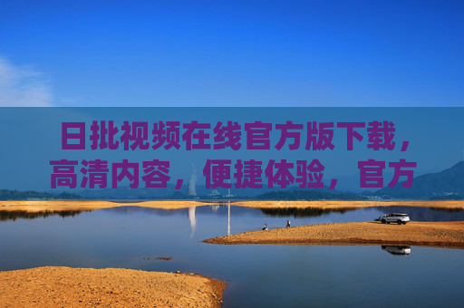 日批视频在线官方版下载,高清内容,便捷体验,官方渠道获取全解析,日批视频在线官方版下载,高清内容、便捷体验与官方渠道获取全解析 日批视频在线官方版下载,高清内容,便捷体验,官方渠道获取全解析,日批视频在线官方版下载,高清内容、便捷体验与官方渠道获取全解析