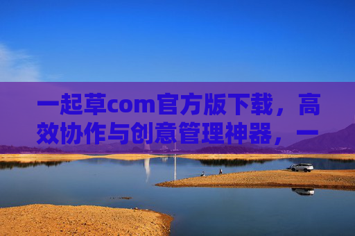 一起草com官方版下载,高效协作与创意管理神器,一键开启团队共创新纪元,一起草com官方版下载,高效协作与创意管理神器,一键开启团队共创新纪元 一起草com官方版下载,高效协作与创意管理神器,一键开启团队共创新纪元,一起草com官方版下载,高效协作与创意管理神器,一键开启团队共创新纪元