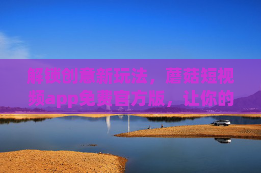 解锁创意新玩法,蘑菇短视频app免费官方版,让你的生活瞬间出圈!蘑菇短视频app免费官方版,解锁创意玩法,生活瞬间出圈 解锁创意新玩法,蘑菇短视频app免费官方版,让你的生活瞬间出圈!蘑菇短视频app免费官方版,解锁创意玩法,生活瞬间出圈